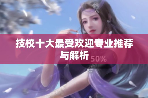 技校十大最受欢迎专业推荐与解析