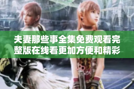 夫妻那些事全集免费观看完整版在线看更加方便和精彩