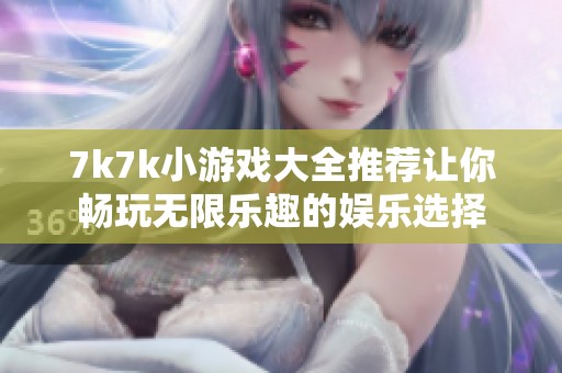 7k7k小游戏大全推荐让你畅玩无限乐趣的娱乐选择