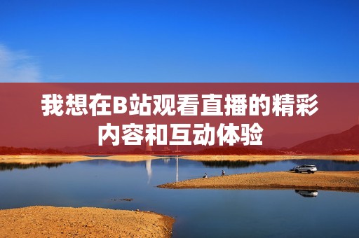 我想在B站观看直播的精彩内容和互动体验