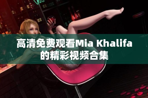 高清免费观看Mia Khalifa的精彩视频合集