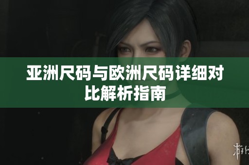 亚洲尺码与欧洲尺码详细对比解析指南