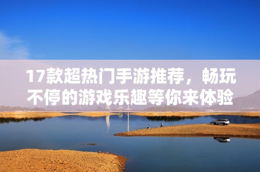 17款超热门手游推荐，畅玩不停的游戏乐趣等你来体验