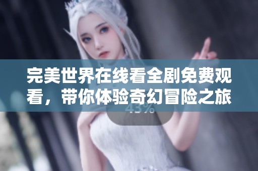 完美世界在线看全剧免费观看，带你体验奇幻冒险之旅