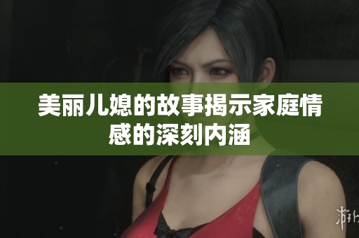 美丽儿媳的故事揭示家庭情感的深刻内涵