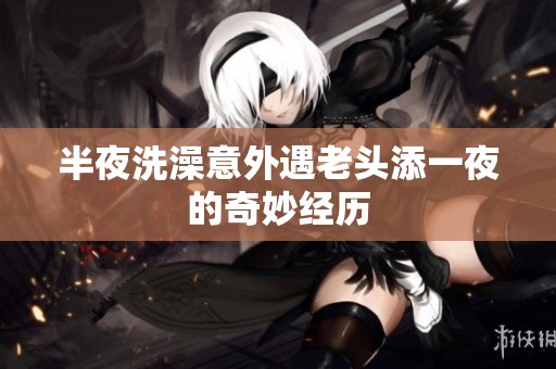 半夜洗澡意外遇老头添一夜的奇妙经历