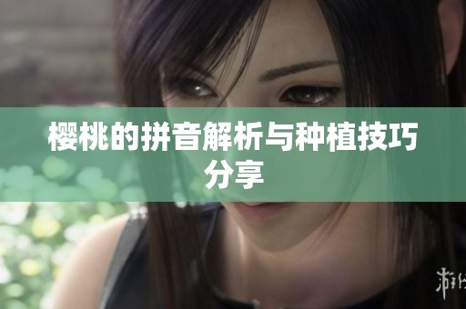 樱桃的拼音解析与种植技巧分享