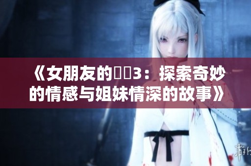 《女朋友的妺妺3：探索奇妙的情感与姐妹情深的故事》
