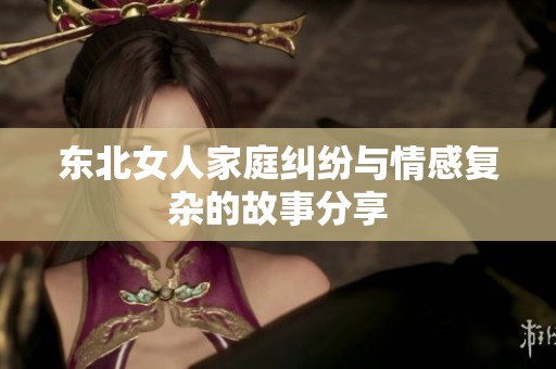 东北女人家庭纠纷与情感复杂的故事分享