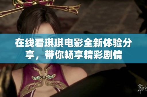 在线看琪琪电影全新体验分享，带你畅享精彩剧情