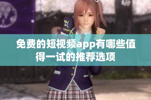 免费的短视频app有哪些值得一试的推荐选项