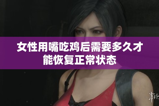 女性用嘴吃鸡后需要多久才能恢复正常状态