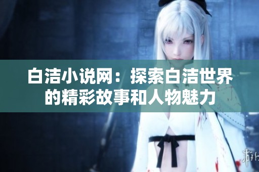 白洁小说网：探索白洁世界的精彩故事和人物魅力
