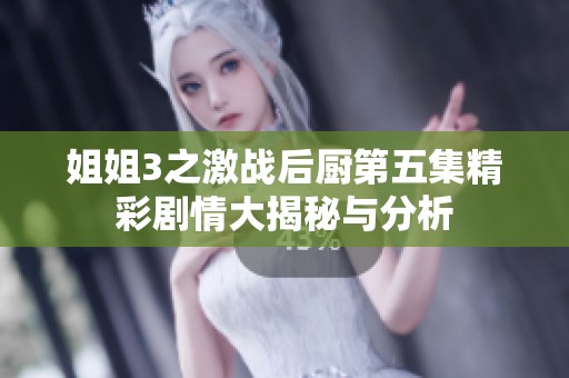 姐姐3之激战后厨第五集精彩剧情大揭秘与分析