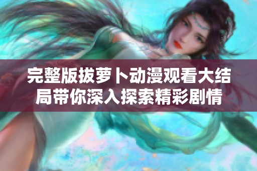 完整版拔萝卜动漫观看大结局带你深入探索精彩剧情