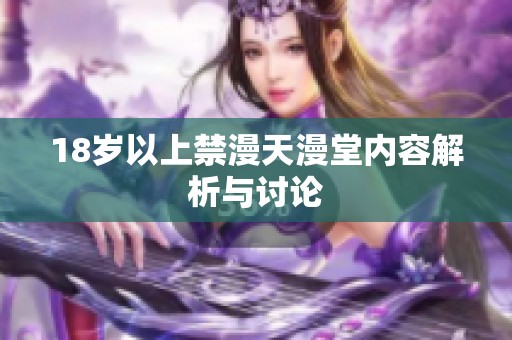 18岁以上禁漫天漫堂内容解析与讨论