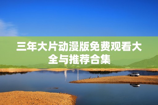 三年大片动漫版免费观看大全与推荐合集