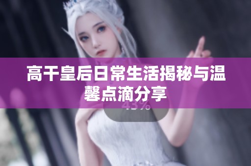 高干皇后日常生活揭秘与温馨点滴分享