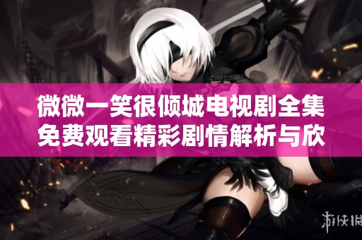 微微一笑很倾城电视剧全集免费观看精彩剧情解析与欣赏