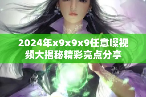 2024年x9x9x9任意噪视频大揭秘精彩亮点分享