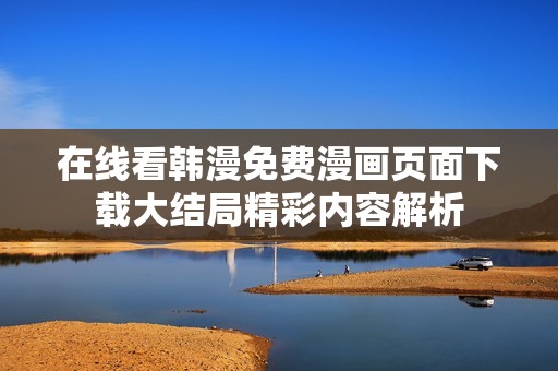 在线看韩漫免费漫画页面下载大结局精彩内容解析