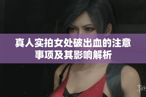 真人实拍女处破出血的注意事项及其影响解析