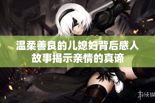 温柔善良的儿媳妇背后感人故事揭示亲情的真谛