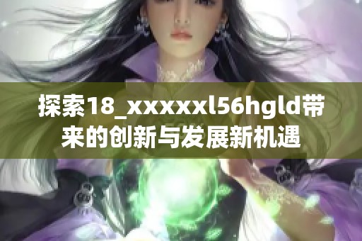 探索18_xxxxxl56hgld带来的创新与发展新机遇