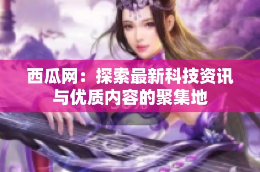 西瓜网：探索最新科技资讯与优质内容的聚集地