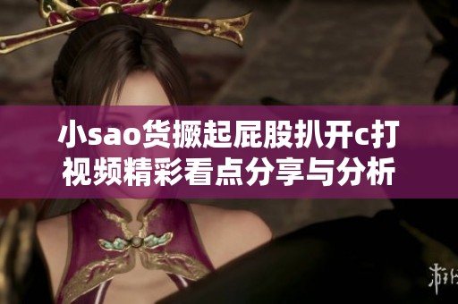 小sao货撅起屁股扒开c打视频精彩看点分享与分析