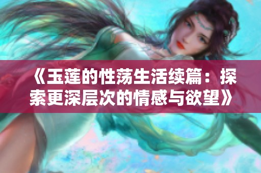 《玉莲的性荡生活续篇：探索更深层次的情感与欲望》