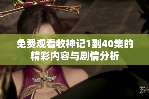 免费观看牧神记1到40集的精彩内容与剧情分析