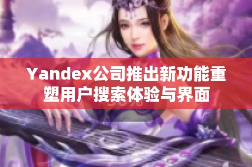 Yandex公司推出新功能重塑用户搜索体验与界面