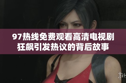 97热线免费观看高清电视剧狂飙引发热议的背后故事