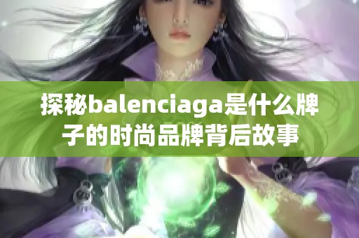 探秘balenciaga是什么牌子的时尚品牌背后故事