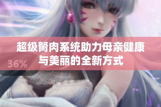 超级胬肉系统助力母亲健康与美丽的全新方式