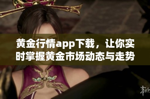 黄金行情app下载，让你实时掌握黄金市场动态与走势分析