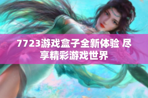 7723游戏盒子全新体验 尽享精彩游戏世界