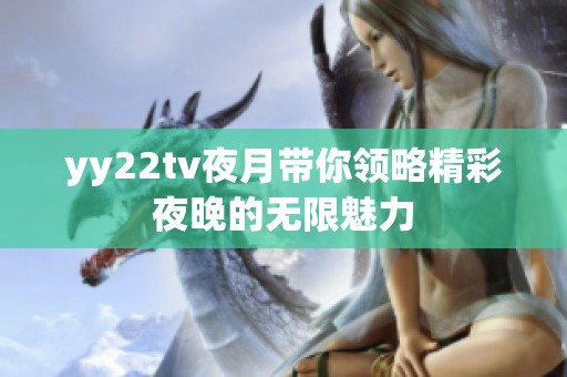 yy22tv夜月带你领略精彩夜晚的无限魅力