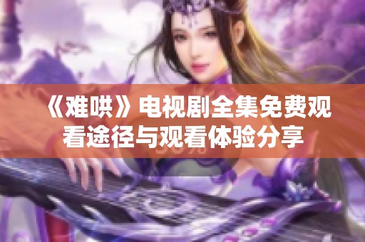 《难哄》电视剧全集免费观看途径与观看体验分享