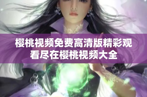 樱桃视频免费高清版精彩观看尽在樱桃视频大全