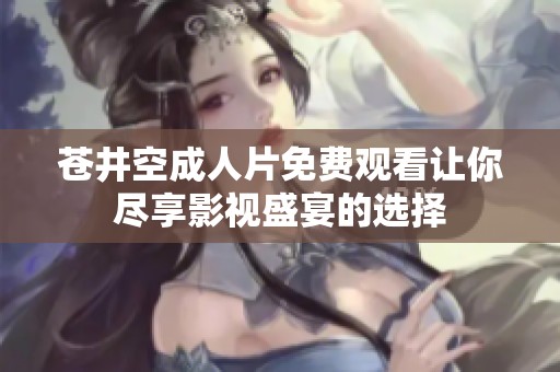 苍井空成人片免费观看让你尽享影视盛宴的选择