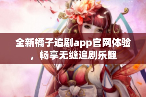 全新橘子追剧app官网体验，畅享无缝追剧乐趣
