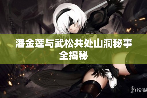 潘金莲与武松共处山洞秘事全揭秘