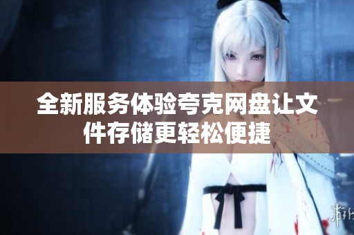 全新服务体验夸克网盘让文件存储更轻松便捷