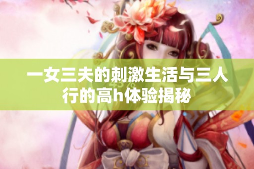 一女三夫的刺激生活与三人行的高h体验揭秘