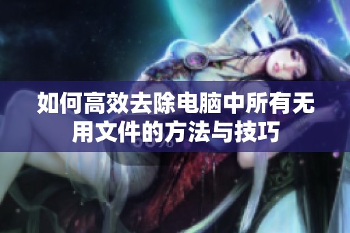 如何高效去除电脑中所有无用文件的方法与技巧