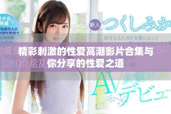 精彩刺激的性爱高潮影片合集与你分享的性爱之道
