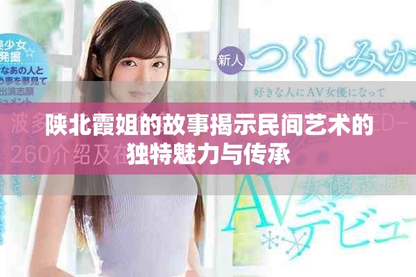 陕北霞姐的故事揭示民间艺术的独特魅力与传承