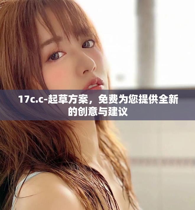 17c.c-起草方案，免费为您提供全新的创意与建议